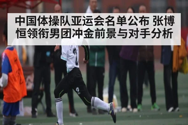 中国体操队亚运会名单公布 张博恒领衔男团冲金前景与对手分析 - Kaiyun sports