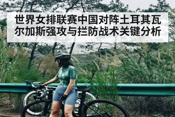 世界女排联赛中国对阵土耳其瓦尔加斯强攻与拦防战术关键分析 - Kaiyun sports
