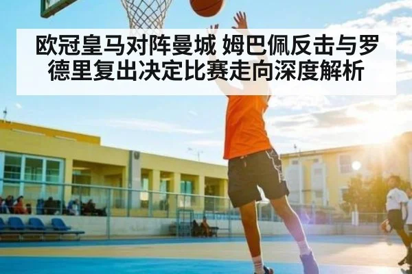 欧冠皇马对阵曼城 姆巴佩反击与罗德里复出决定比赛走向深度解析 - Kaiyun sports