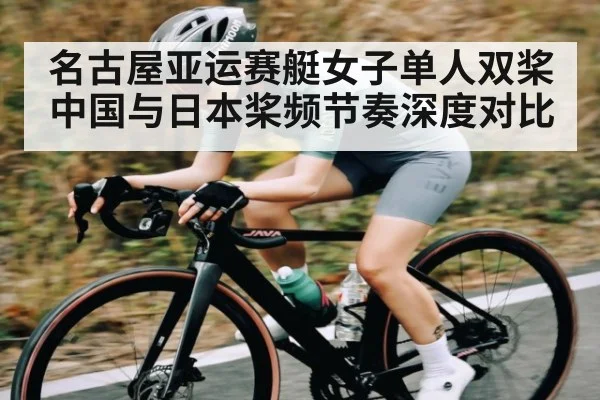 名古屋亚运赛艇女子单人双桨中国与日本桨频节奏深度对比 - Kaiyun sports