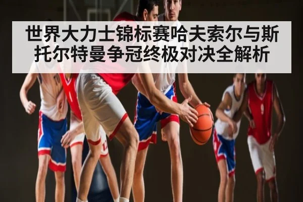 世界大力士锦标赛哈夫索尔与斯托尔特曼争冠终极对决全解析 - Kaiyun sports